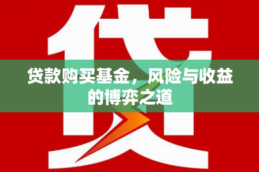 铜仁贷款购买基金，风险与收益的博弈之道