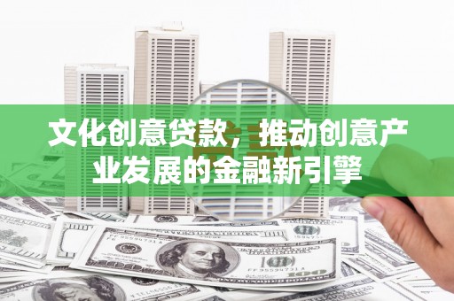 铜仁文化创意贷款，推动创意产业发展的金融新引擎