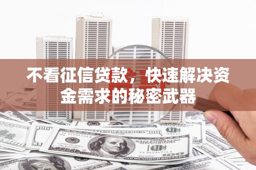 铜仁不看征信贷款，快速解决资金需求的秘密武器