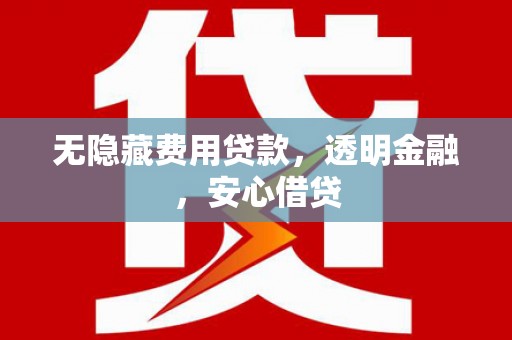 铜仁无隐藏费用贷款，透明金融，安心借贷