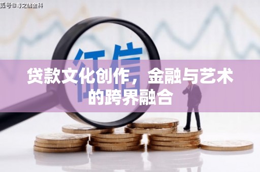 铜仁贷款文化创作，金融与艺术的跨界融合