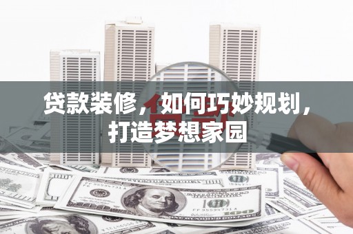 铜仁贷款装修，如何巧妙规划，打造梦想家园