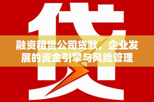 铜仁融资租赁公司贷款，企业发展的资金引擎与风险管理