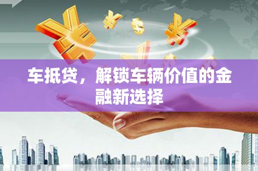 铜仁车抵贷，解锁车辆价值的金融新选择