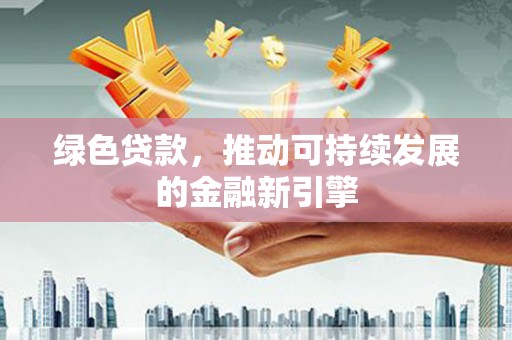 铜仁绿色贷款，推动可持续发展的金融新引擎