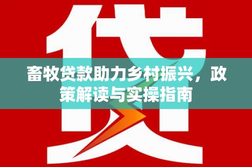 铜仁畜牧贷款助力乡村振兴，政策解读与实操指南