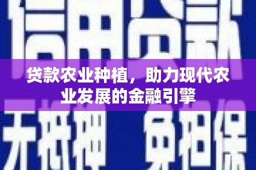 铜仁贷款农业种植，助力现代农业发展的金融引擎