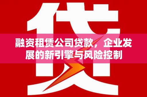 铜仁融资租赁公司贷款，企业发展的新引擎与风险控制