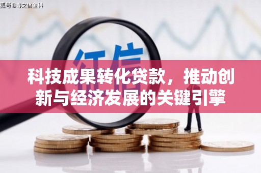 铜仁科技成果转化贷款，推动创新与经济发展的关键引擎