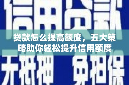 铜仁贷款怎么提高额度，五大策略助你轻松提升信用额度