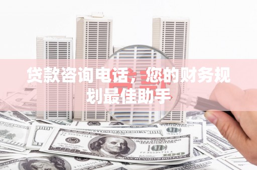 铜仁贷款咨询电话，您的财务规划最佳助手