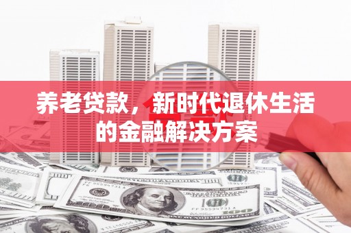 铜仁养老贷款，新时代退休生活的金融解决方案