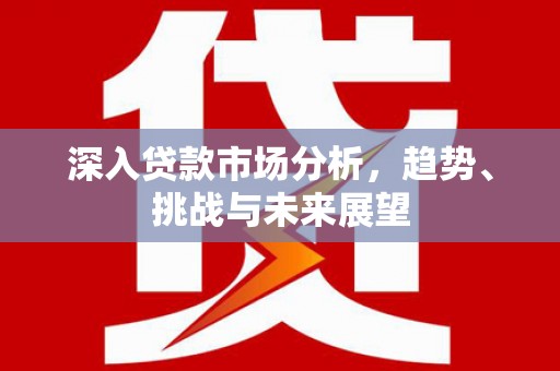 铜仁深入贷款市场分析，趋势、挑战与未来展望