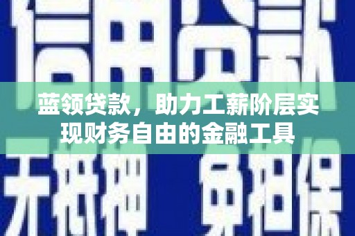 铜仁蓝领贷款，助力工薪阶层实现财务自由的金融工具