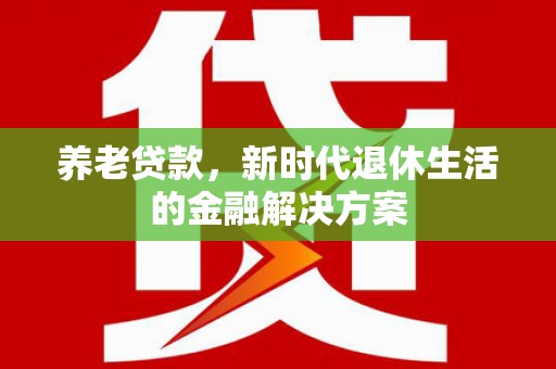 铜仁养老贷款，新时代退休生活的金融解决方案