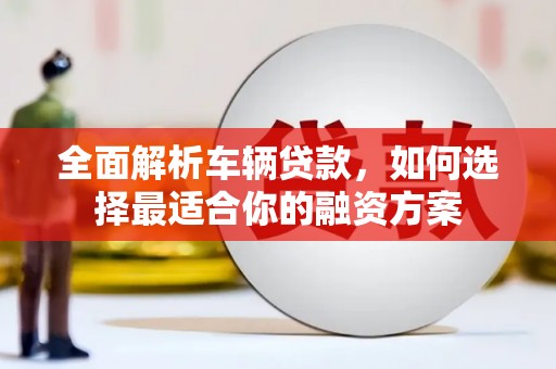 铜仁全面解析车辆贷款，如何选择最适合你的融资方案