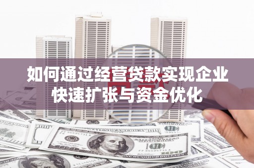 铜仁如何通过经营贷款实现企业快速扩张与资金优化