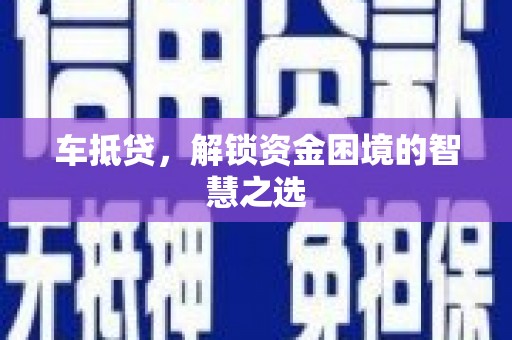 铜仁车抵贷，解锁资金困境的智慧之选