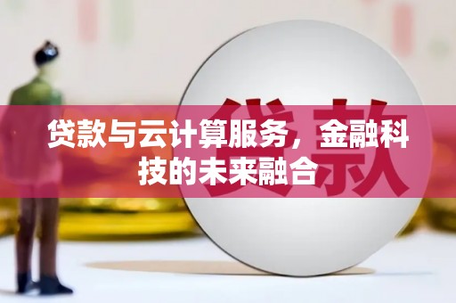 铜仁贷款与云计算服务，金融科技的未来融合