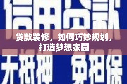 铜仁贷款装修，如何巧妙规划，打造梦想家园