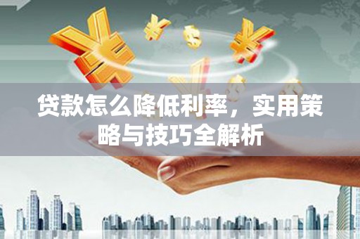 铜仁贷款怎么降低利率，实用策略与技巧全解析