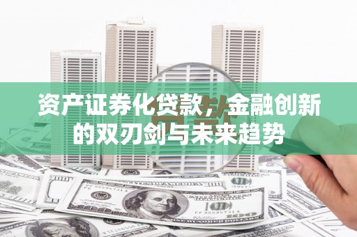 铜仁资产证券化贷款，金融创新的双刃剑与未来趋势