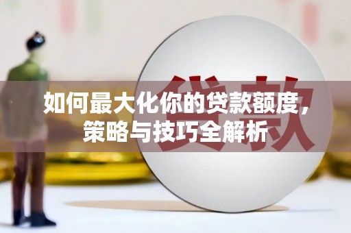 铜仁如何最大化你的贷款额度，策略与技巧全解析