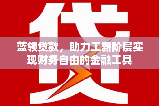 铜仁蓝领贷款，助力工薪阶层实现财务自由的金融工具
