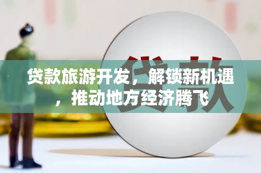 铜仁贷款旅游开发，解锁新机遇，推动地方经济腾飞