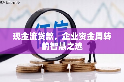 铜仁现金流贷款，企业资金周转的智慧之选