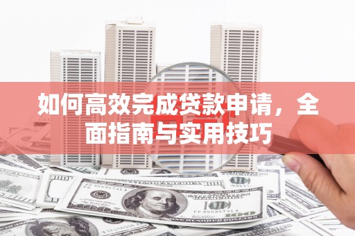 铜仁如何高效完成贷款申请，全面指南与实用技巧