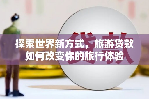 铜仁探索世界新方式，旅游贷款如何改变你的旅行体验