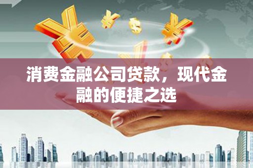 铜仁消费金融公司贷款，现代金融的便捷之选