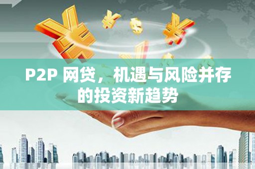 铜仁P2P 网贷，机遇与风险并存的投资新趋势