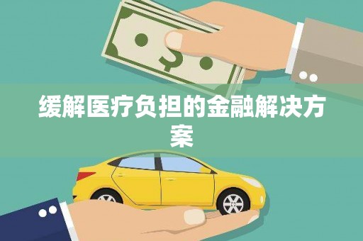 铜仁缓解医疗负担的金融解决方案