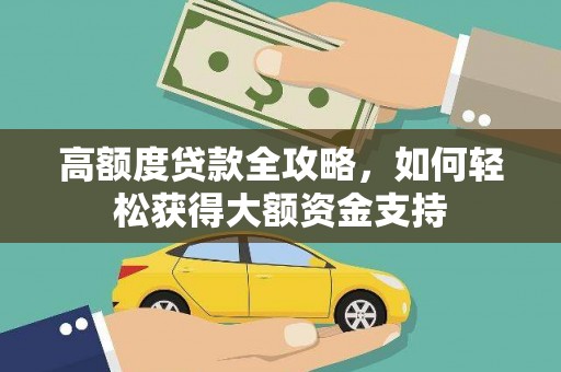 铜仁高额度贷款全攻略，如何轻松获得大额资金支持