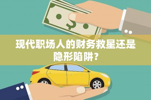 铜仁现代职场人的财务救星还是隐形陷阱？
