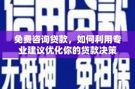 铜仁免费咨询贷款，如何利用专业建议优化你的贷款决策