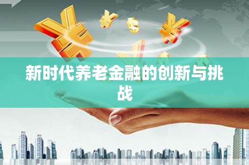 铜仁新时代养老金融的创新与挑战