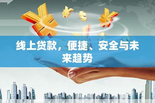 铜仁线上贷款，便捷、安全与未来趋势