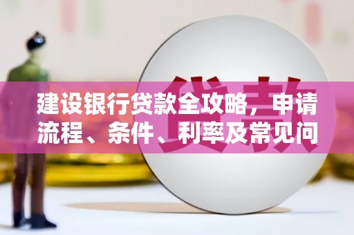 铜仁建设银行贷款全攻略，申请流程、条件、利率及常见问题解答