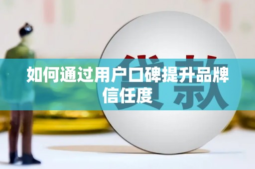 铜仁如何通过用户口碑提升品牌信任度