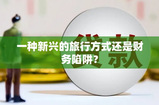 铜仁一种新兴的旅行方式还是财务陷阱？