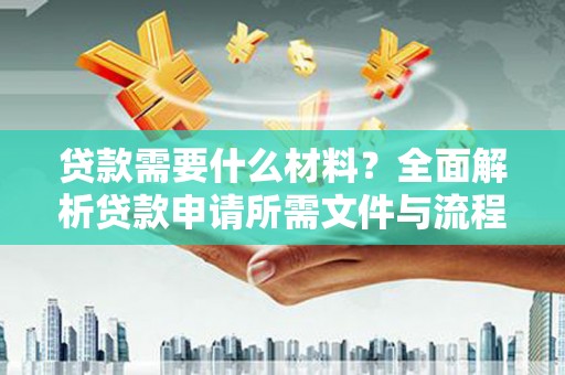 铜仁贷款需要什么材料？全面解析贷款申请所需文件与流程