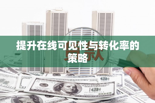 铜仁提升在线可见性与转化率的策略