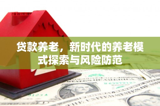 铜仁贷款养老，新时代的养老模式探索与风险防范