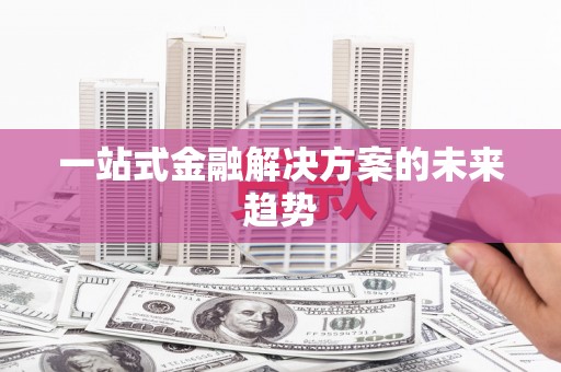 铜仁一站式金融解决方案的未来趋势