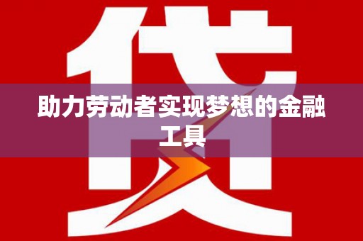 铜仁助力劳动者实现梦想的金融工具