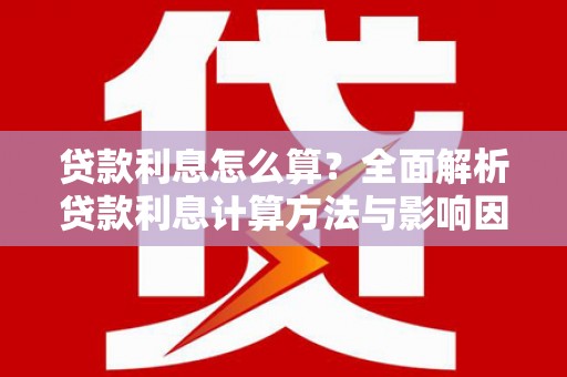 铜仁贷款利息怎么算？全面解析贷款利息计算方法与影响因素