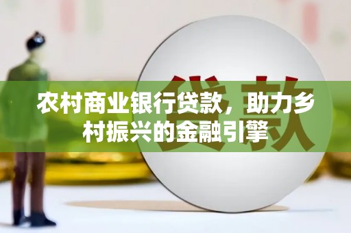 铜仁农村商业银行贷款，助力乡村振兴的金融引擎